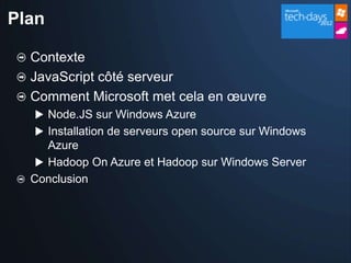 Plan

  Contexte
  JavaScript côté serveur
  Comment Microsoft met cela en œuvre
   Node.JS sur Windows Azure
   Installation de serveurs open source sur Windows
     Azure
    Hadoop On Azure et Hadoop sur Windows Server
  Conclusion
 