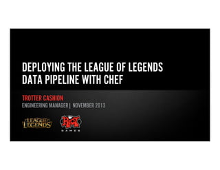 DEPLOYING THE LEAGUE OF LEGENDS
DATA PIPELINE WITH CHEF
TROTTER CASHION
ENGINEERING MANAGER| NOVEMBER 2013

 