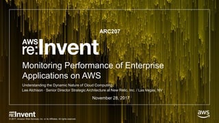 © 2017, Amazon Web Services, Inc. or its Affiliates. All rights reserved.
Monitoring Performance of Enterprise
Applications on AWS
Lee Atchison ∙ Senior Director Strategic Architecture at New Relic, Inc. / Las Vegas, NV
Understanding the Dynamic Nature of Cloud Computing
ARC207
November 28, 2017
 