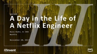 © 2017, Amazon Web Services, Inc. or its Affiliates. All rights reserved.
A Day in the Life of
A Netflix Engineer
D a v e H a h n , S r S R E
N e t f l i x
N o v e m b e r 2 8 , 2 0 1 7
A R C 2 0 9
 