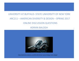 UNIVERSITY	AT	BUFFALO-	STATE	UNIVERSITY	OF	NEW	YORK	
YORLRRR	
	
	 	
ARC211	–	AMERICAN	DIVERSITY	&	DESIGN	–	SPRING	2017	
ONLINE	DISCUSSION	QUESTIONS	
ADRIAN	BALOGH	
https://jenleslie.wordpress.com/2011/05/14/neri-oxman-biology-meets-design/	
 