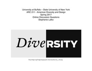 University at Buffalo – State University of New York
ARC 211 - American Diversity and Design
Spring 2017
Online Discussion Questions
Stephanie Latko
http://idsgn.org/images/typographic-­‐diversity/diversity__full.png	
  
 