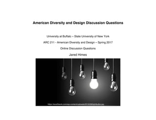 American Diversity and Design Discussion Questions
University at Buffalo – State University of New York
ARC 211 - American Diversity and Design – Spring 2017
Online Discussion Questions
Jared Himes
	
	
	
	
	
	
	
	
https://soul2work.com/wp-content/uploads/2016/08/lightbulbs.jpg
 