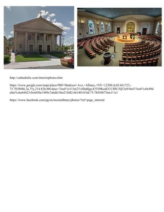 http://cathedralic.com/interiorphotos.htm
https://www.google.com/maps/place/900+Madison+Ave,+Albany,+NY+12208/@42.661723,-
73.7839046,3a,75y,214.82h,90t/data=!3m4!1e1!3m2!1sSbdQgsA5TJ9KedUCC80U3Q!2e0!4m5!3m4!1s0x89d
e0a51cba44423:0x6650c1489c7a6dfc!8m2!3d42.6614018!4d-73.7843687!6m1!1e1
https://www.facebook.com/pg/stvincentalbany/photos/?ref=page_internal
 