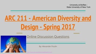 ARC 211 - American Diversity and
Design - Spring 2017
Online Discussion Questions
By: Alexander Poulin
University at Buffalo -
State University of New York
http://sites.psu.edu/taliatyndall/tag/diversity
 