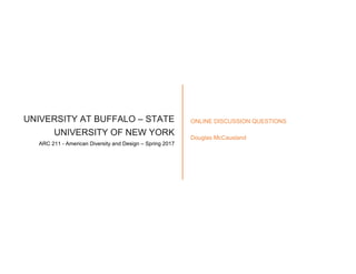 UNIVERSITY AT BUFFALO – STATE
UNIVERSITY OF NEW YORK
ARC 211 - American Diversity and Design – Spring 2017
ONLINE DISCUSSION QUESTIONS
Douglas McCausland
 