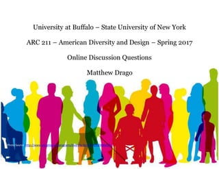 University at Buffalo – State University of New York
ARC 211 – American Diversity and Design – Spring 2017
Online Discussion Questions
Matthew Drago
PhotoSource:http://www.ywcahbg.org/programs/diversity-forum#.WR0D8WgrLZs
 