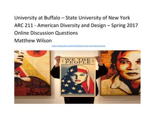 University at Buffalo – State University of New York
ARC 211 - American Diversity and Design – Spring 2017
Online Discussion Questions
Matthew Wilson
https://www.psfk.com/2017/01/obama-hope-artist-diversity.html
 