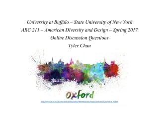 University at Buffalo – State University of New York
ARC 211 – American Diversity and Design – Spring 2017
Online Discussion Questions
Tyler Chau
http://www.sbs.ox.ac.uk/sites/default/files/styles/780x440/public/images/oxfordsky2.jpg?itok=e_PzZ0XF
 