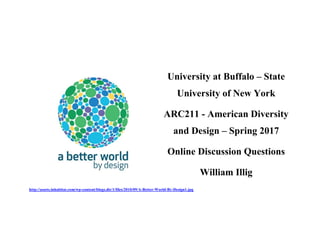 University at Buffalo – State
University of New York
ARC211 - American Diversity
and Design – Spring 2017
Online Discussion Questions
William Illig
http://assets.inhabitat.com/wp-content/blogs.dir/1/files/2010/09/A-Better-World-By-Design1.jpg
 