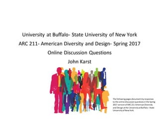 University at Buffalo- State University of New York
ARC 211- American Diversity and Design- Spring 2017
Online Discussion Questions
John Karst
The followingpagesdocumentmyresponses
to the online discussionquestionsin the Spring
2017 versionof ARC211 AmericanDiversity
and Designatthe UniversityatBuffalo –State
Universityof NewYork.
 