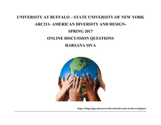 UNIVERSITY AT BUFFALO – STATE UNIVERSITY OF NEW YORK
ARC211- AMERICAN DIVERSITY AND DESIGN-
SPRING 2017
ONLINE DISCUSSION QUESTIONS
HARSANA SIVA
https://blogs.hope.edu/career/diversity/diversity-in-the-workplace/
 