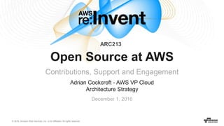 © 2016, Amazon Web Services, Inc. or its Affiliates. All rights reserved.
Adrian Cockcroft - AWS VP Cloud
Architecture Strategy
December 1, 2016
Open Source at AWS
Contributions, Support and Engagement
ARC213
 