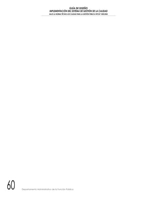 GUÍA DE DISEÑO
IMPLEMENTACIÓN DEL SISTEMA DE GESTIÓN DE LA CALIDAD
BAJO LA NORMA TÉCNICA DE CALIDAD PARA LA GESTIÓN PÚBLICA NTCGP 1000:2004
60 Departamento Administrativo de la Función Pública
 