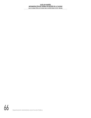 GUÍA DE DISEÑO
IMPLEMENTACIÓN DEL SISTEMA DE GESTIÓN DE LA CALIDAD
BAJO LA NORMA TÉCNICA DE CALIDAD PARA LA GESTIÓN PÚBLICA NTCGP 1000:2004
66 Departamento Administrativo de la Función Pública
 