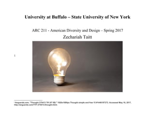 University at Buffalo – State University of New York
ARC 211 - American Diversity and Design – Spring 2017
Zechariah Taitt
1
1 Anguerde.com. "Thought 375413 791.97 KB." 1920x1080px Thought simple and free 15 #1448197373. Accessed May 16, 2017.
http://anguerde.com/TTF-375413-thought.html.
 