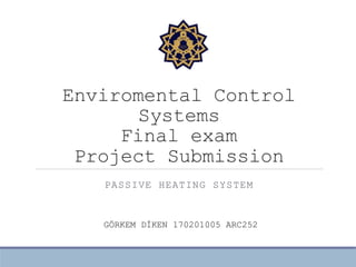 Enviromental Control
Systems
Final exam
Project Submission
PASSIVE HEATING SYSTEM
GÖRKEM DİKEN 170201005 ARC252
 