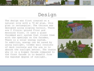 Design
The design was first created on a
natural site with a 70 m2 plan. this
plan is rectangular. The terrace was
designed using sloping terrain. There
are 2 floors: ground floor and
mezzaine floor. It uses a glass
thrombed wall system that closes them
with the openings on the facades.
There is a solar energy system.
In addition, energy can be saved by
using sunlight. trombe wall consists
of dark concrete and the aim is to
absorb the sunlight better. The reason
why it is a bigger facade compared to
the front facade is to benefit from
the maximum degree of sunlight.
 