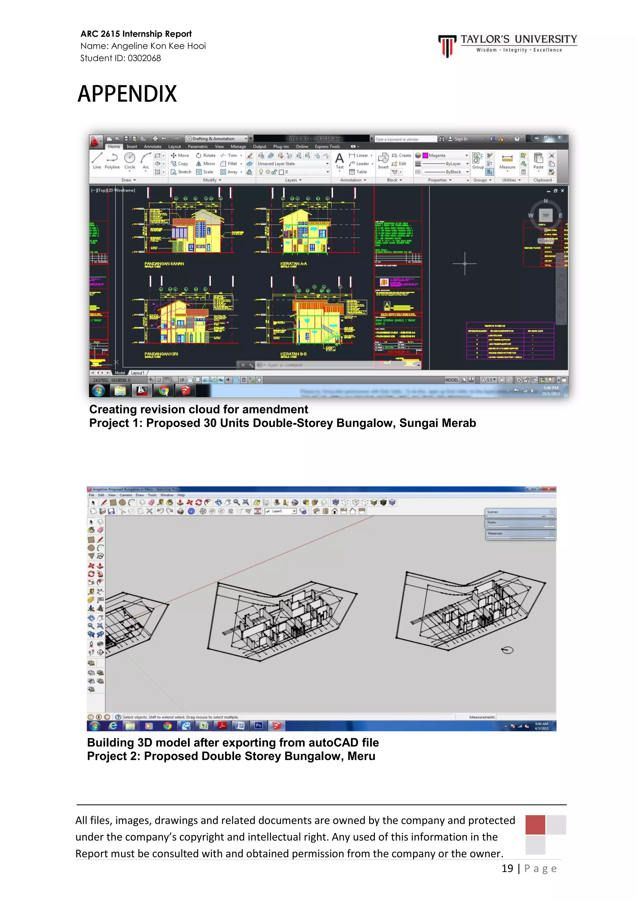 19 | P a g e
ARC 2615 Internship Report
Name: Angeline Kon Kee Hooi
Student ID: 0302068
Creating revision cloud for amendment
Project 1: Proposed 30 Units Double-Storey Bungalow, Sungai Merab
Building 3D model after exporting from autoCAD file
Project 2: Proposed Double Storey Bungalow, Meru
All files, images, drawings and related documents are owned by the company and protected
under the company’s copyright and intellectual right. Any used of this information in the
Report must be consulted with and obtained permission from the company or the owner.
 