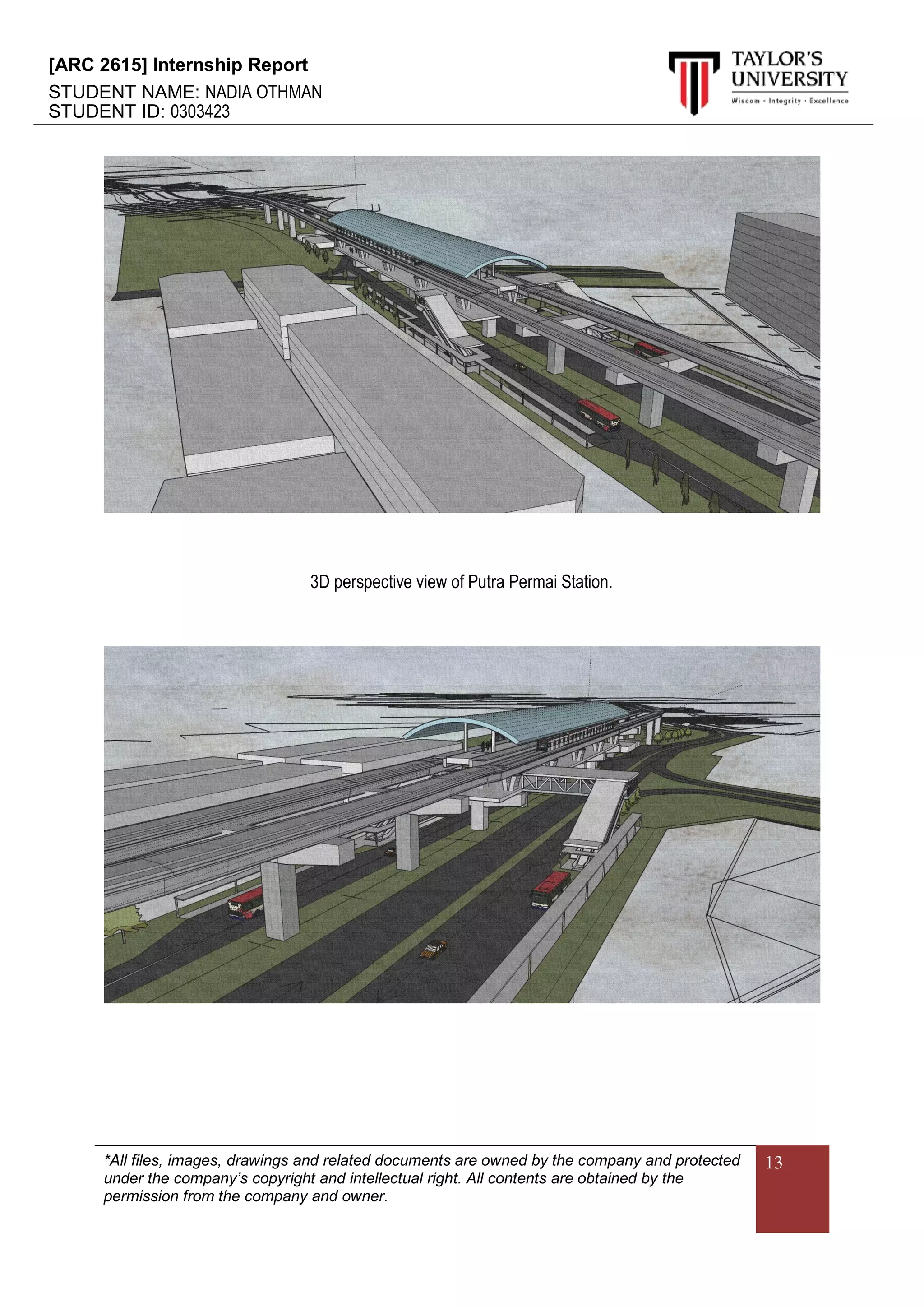 [ARC 2615] Internship Report
STUDENT NAME: NADIA OTHMAN
STUDENT ID: 0303423
*All files, images, drawings and related documents are owned by the company and protected
under the company’s copyright and intellectual right. All contents are obtained by the
permission from the company and owner.
13
3D perspective view of Putra Permai Station.
 