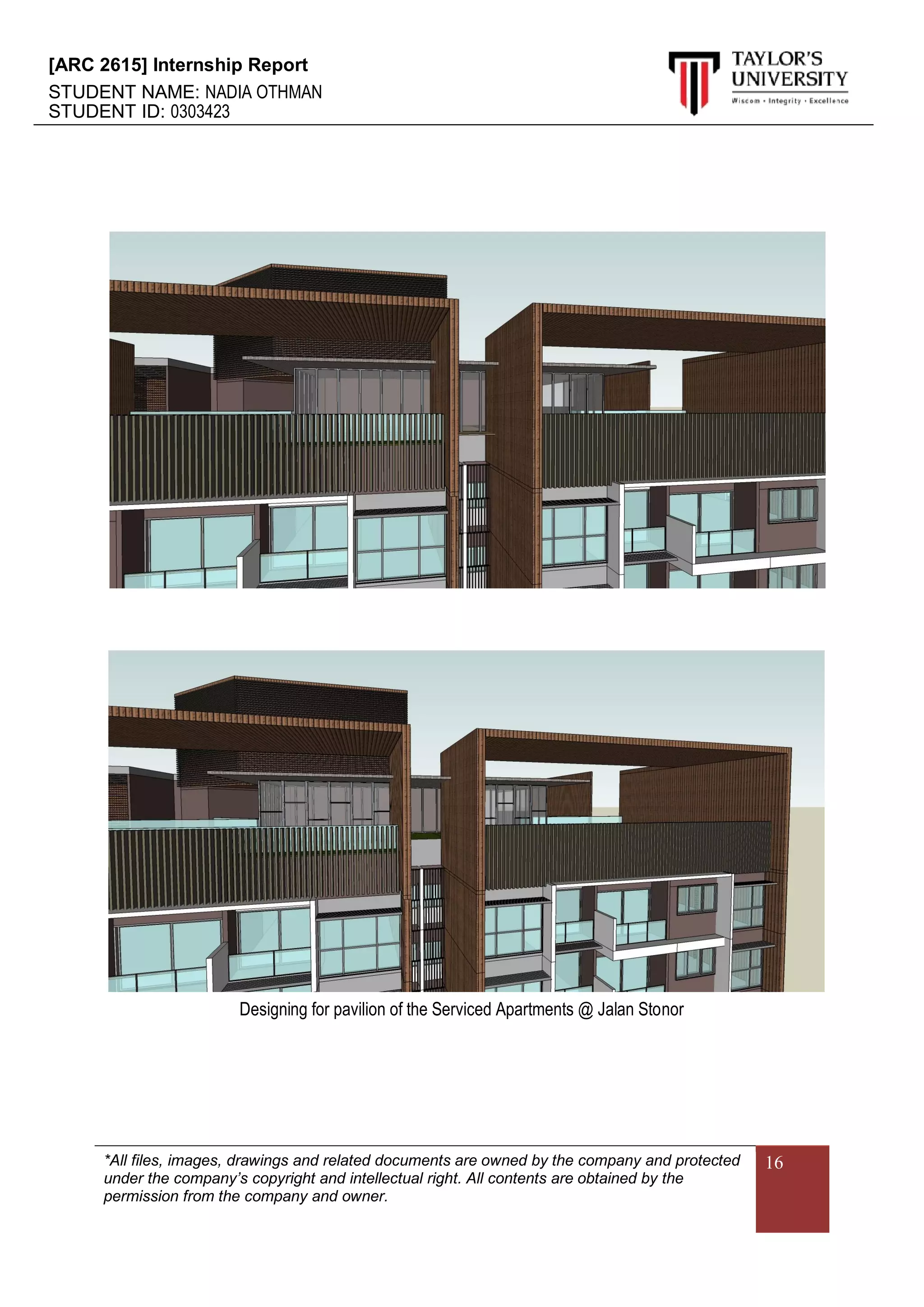 [ARC 2615] Internship Report
STUDENT NAME: NADIA OTHMAN
STUDENT ID: 0303423
*All files, images, drawings and related documents are owned by the company and protected
under the company’s copyright and intellectual right. All contents are obtained by the
permission from the company and owner.
16
Designing for pavilion of the Serviced Apartments @ Jalan Stonor
 