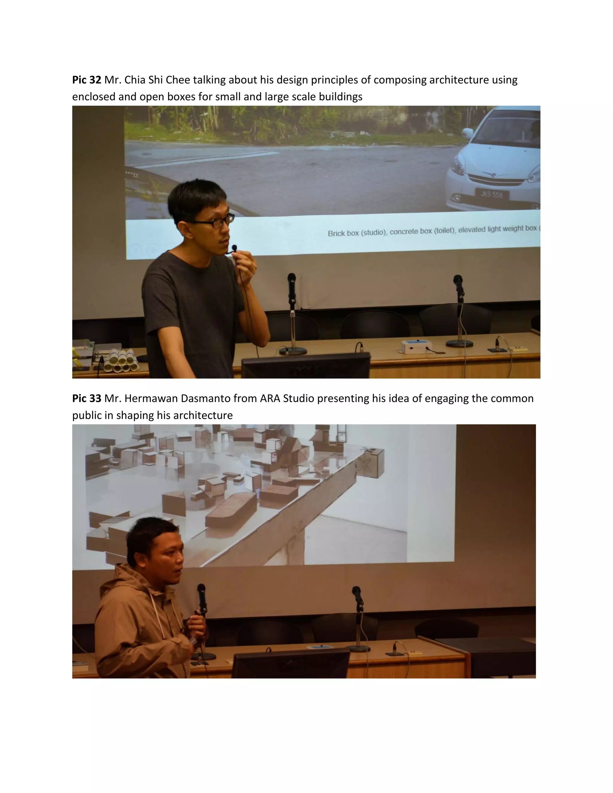 Pic 32 Mr. Chia Shi Chee talking about his design principles of composing architecture using
enclosed and open boxes for small and large scale buildings
Pic 33 Mr. Hermawan Dasmanto from ARA Studio presenting his idea of engaging the common
public in shaping his architecture
 