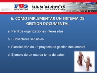 6. COMO IMPLEMENTAR UN SISTEMA DE6. COMO IMPLEMENTAR UN SISTEMA DE
GESTION DOCUMENTALGESTION DOCUMENTAL
a. Perfil de organizaciones interesadas
b. Subsectores sensibles
c. Planificación de un proyecto de gestión documental
d. Ejemplo de un ruta de toma de datos
 