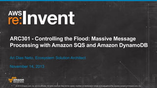 ARC301 - Controlling the Flood: Massive Message
Processing with Amazon SQS and Amazon DynamoDB
Ari Dias Neto, Ecosystem Solution Architect
November 14, 2013

© 2013 Amazon.com, Inc. and its affiliates. All rights reserved. May not be copied, modified, or distributed in whole or in part without the express consent of Amazon.com, Inc.

 