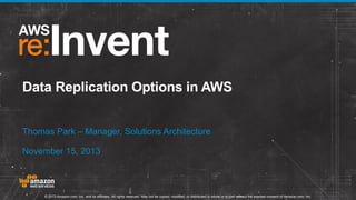 Data Replication Options in AWS
Thomas Park – Manager, Solutions Architecture
November 15, 2013

© 2013 Amazon.com, Inc. and its affiliates. All rights reserved. May not be copied, modified, or distributed in whole or in part without the express consent of Amazon.com, Inc.

 