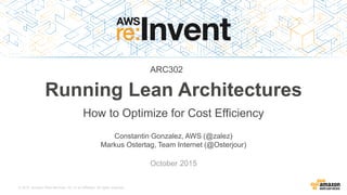 © 2015, Amazon Web Services, Inc. or its Affiliates. All rights reserved.
Constantin Gonzalez, AWS (@zalez)
Markus Ostertag, Team Internet (@Osterjour)
October 2015
Running Lean Architectures
How to Optimize for Cost Efficiency
ARC302
 