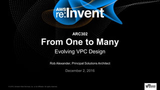 © 2016, Amazon Web Services, Inc. or its Affiliates. All rights reserved.
Rob Alexander, Principal Solutions Architect
December 2, 2016
ARC302
From One to Many
Evolving VPC Design
 