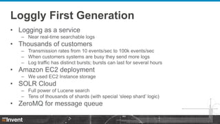 Loggly First Generation
• Logging as a service
– Near real-time searchable logs

• Thousands of customers
– Transmission r...
