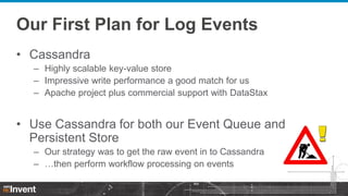 Our First Plan for Log Events
• Cassandra
– Highly scalable key-value store
– Impressive write performance a good match fo...