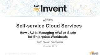 © 2015, Amazon Web Services, Inc. or its Affiliates. All rights reserved.
Keith Blizard, Bob Tordella
October 2015
Self-service Cloud Services
How J&J Is Managing AWS at Scale
for Enterprise Workloads
ARC305
 