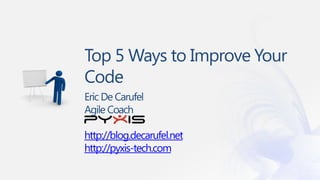Top 5 Ways to Improve Your
Code
Eric De Carufel
Agile Coach

http://blog.decarufel.net
http://pyxis-tech.com
 