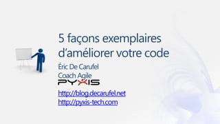 5 façons exemplaires
d’améliorer votre code
Éric De Carufel
Coach Agile

http://blog.decarufel.net
http://pyxis-tech.com
 