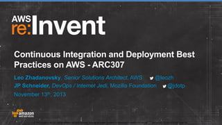 Continuous Integration and Deployment Best
Practices on AWS - ARC307
Leo Zhadanovsky, Senior Solutions Architect, AWS
@leozh
JP Schneider, DevOps / Internet Jedi, Mozilla Foundation
@jdotp
November 13th, 2013

© 2013 Amazon.com, Inc. and its affiliates. All rights reserved. May not be copied, modified, or distributed in whole or in part without the express consent of Amazon.com, Inc.

 