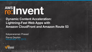 Dynamic Content Acceleration:
Lightning-Fast Web Apps with
Amazon CloudFront and Amazon Route 53
Kalyanaraman Prasad
Parviz Deyhim
November 13, 2013

© 2013 Amazon.com, Inc. and its affiliates. All rights reserved. May not be copied, modified, or distributed in whole or in part without the express consent of Amazon.com, Inc.

 