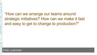 “How can we arrange our teams around
strategic initiatives? How can we make it fast
and easy to get to change to productio...