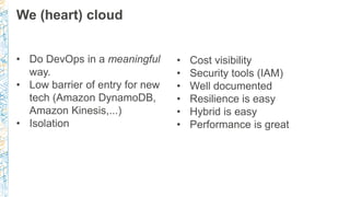 We (heart) cloud
• Do DevOps in a meaningful
way.
• Low barrier of entry for new
tech (Amazon DynamoDB,
Amazon Kinesis,......