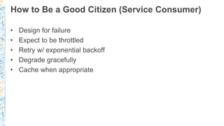 How to Be a Good Citizen (Service Consumer)
• Design for failure
• Expect to be throttled
• Retry w/ exponential backoff
•...