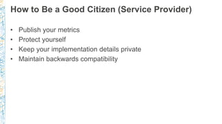 How to Be a Good Citizen (Service Provider)
• Publish your metrics
• Protect yourself
• Keep your implementation details p...