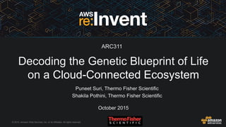 © 2015, Amazon Web Services, Inc. or its Affiliates. All rights reserved.
Puneet Suri, Thermo Fisher Scientific
Shakila Pothini, Thermo Fisher Scientific
October 2015
Decoding the Genetic Blueprint of Life
on a Cloud-Connected Ecosystem
ARC311
 