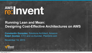 Running Lean and Mean:
Designing Cost-Effective Architectures on AWS
Constantin Gonzalez, Solutions Architect, Amazon
Ralph Gootee, CTO and co-founder, PlanGrid.com
November 14, 2013

© 2013 Amazon.com, Inc. and its affiliates. All rights reserved. May not be copied, modified, or distributed in whole or in part without the express consent of Amazon.com, Inc.
Friday, November 15, 13

 