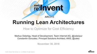 © 2016, Amazon Web Services, Inc. or its Affiliates. All rights reserved.
Markus Ostertag, Head of Development, Team Internet AG, @osterjour
Constantin Gonzalez, Principal Solutions Architect, AWS, @zalez
November 30, 2016
Running Lean Architectures
How to Optimize for Cost Efficiency
ARC313
 