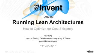 © 2016, Amazon Web Services, Inc. or its Affiliates. All rights reserved.
Paul Yung
Head of Territory Development – Hong Kong & Taiwan
pyung@amazon.com
19th Jan, 2017
Running Lean Architectures
How to Optimize for Cost Efficiency
ARC313
 