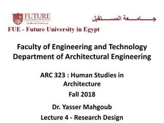 Faculty of Engineering and Technology
Department of Architectural Engineering
ARC 323 : Human Studies in
Architecture
Fall 2018
Dr. Yasser Mahgoub
Lecture 4 - Research Design
 