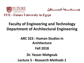 Faculty of Engineering and Technology
Department of Architectural Engineering
ARC 323 : Human Studies in
Architecture
Fall 2018
Dr. Yasser Mahgoub
Lecture 5 - Research Methods 1
 