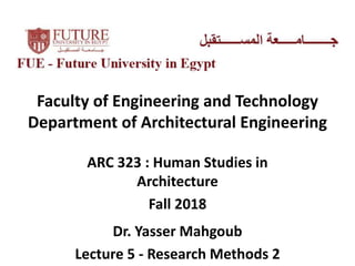 Faculty of Engineering and Technology
Department of Architectural Engineering
ARC 323 : Human Studies in
Architecture
Fall 2018
Dr. Yasser Mahgoub
Lecture 5 - Research Methods 2
 