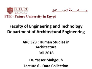 Faculty of Engineering and Technology
Department of Architectural Engineering
ARC 323 : Human Studies in
Architecture
Fall 2018
Dr. Yasser Mahgoub
Lecture 6 - Data Collection
 